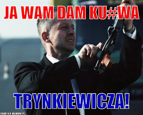 Ja wam dam ku#wa – ja wam dam ku#wa trynkiewicza!