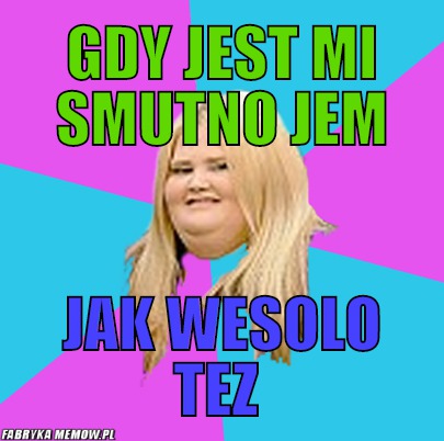 Gdy jest mi smutno jem – Gdy jest mi smutno jem jak wesolo tez 