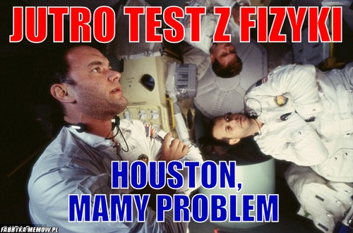Jutro test z fizyki – jutro test z fizyki Houston, mamy problem 