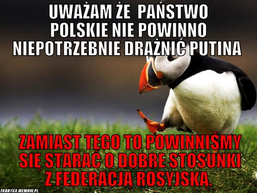 Uważam że  państwo polskie nie powinno niepotrzebnie drażnić putina  – uważam że  państwo polskie nie powinno niepotrzebnie drażnić putina   zamiast tego to powinniśmy  się starać o dobre stosunki z federacją rosyjską.