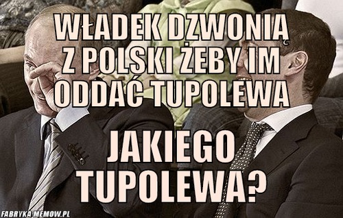 Władek dzwonią z polski żeby im oddać tupolewa – władek dzwonią z polski żeby im oddać tupolewa jakiego tupolewa?