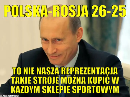 Polska-rosja 26-25 – Polska-rosja 26-25 to nie nasza reprezentacja takie stroje można kupić w każdym sklepie sportowym