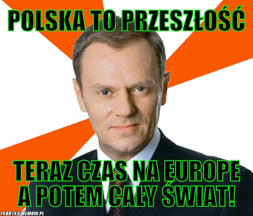 Polska to przeszłość – polska to przeszłość teraz czas na europe a potem cały świat!