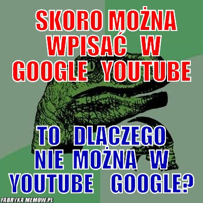   skoro można  wpisać   w google   youtube –   skoro można  wpisać   w google   youtube to   dlaczego nie  można   w youtube    google?