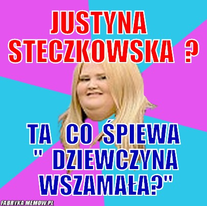 Justyna   steczkowska  ? – justyna   steczkowska  ? ta   co  śpiewa  &quot;  dziewczyna  wszamała?&quot;