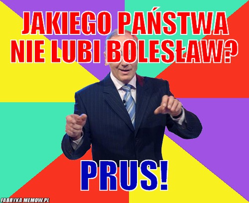 Jakiego państwa nie lubi Bolesław? – Jakiego państwa nie lubi Bolesław? Prus!