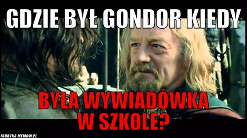 Gdzie był gondor kiedy – Gdzie był gondor kiedy Była wywiadówka w szkole?