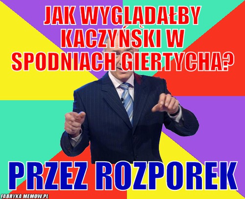 Jak wyglądałby kaczyński w spodniach giertycha? – Jak wyglądałby kaczyński w spodniach giertycha? przez rozporek