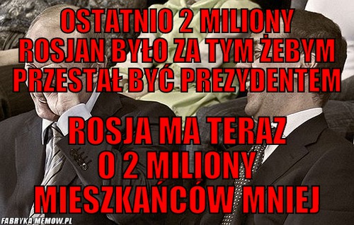 Ostatnio 2 miliony rosjan było za tym żebym przestał być prezydentem – ostatnio 2 miliony rosjan było za tym żebym przestał być prezydentem rosja ma teraz o 2 miliony mieszkańców mniej