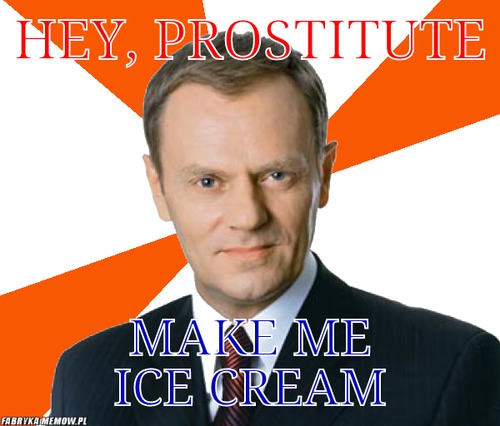 Hey, prostitute – hey, prostitute make me ice cream
