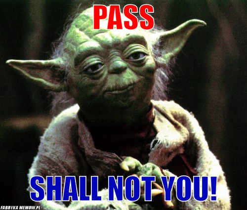 Pass – pass shall not you!