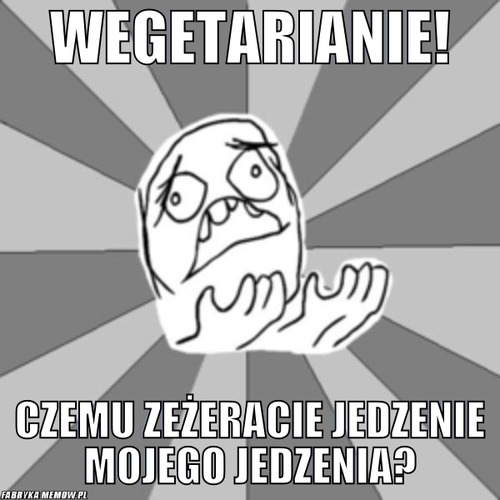 Wegetarianie! – wegetarianie! czemu zeżeracie jedzenie mojego jedzenia?