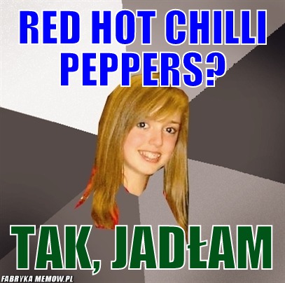 Red hot chilli peppers? – red hot chilli peppers? tak, jadłam