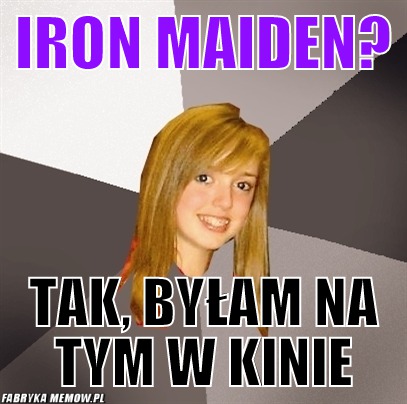 Iron maiden? – iron maiden? tak, byłam na tym w kinie