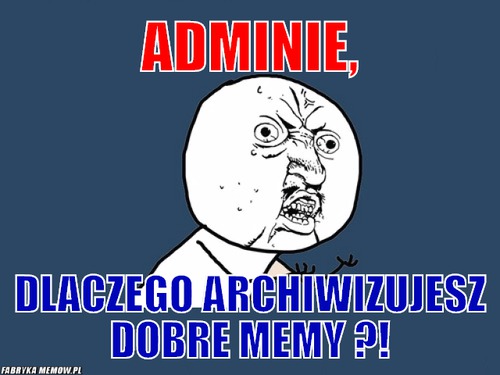 Adminie, – adminie, dlaczego archiwizujesz dobre memy ?!