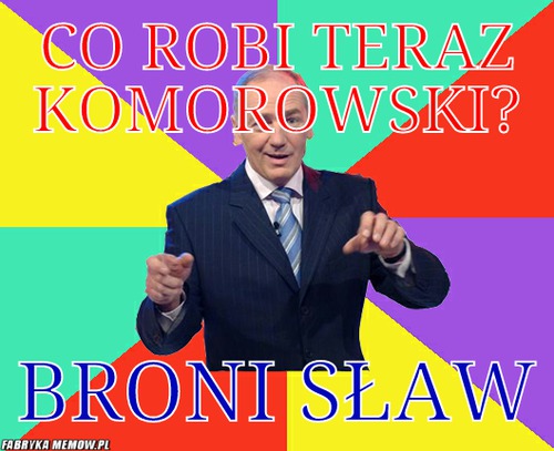 Co robi teraz Komorowski? – co robi teraz Komorowski? broni sław
