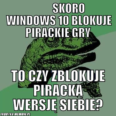           Skoro windows 10 blokuje pirackie gry –           Skoro windows 10 blokuje pirackie gry to czy zblokuje piracką wersję siebie?