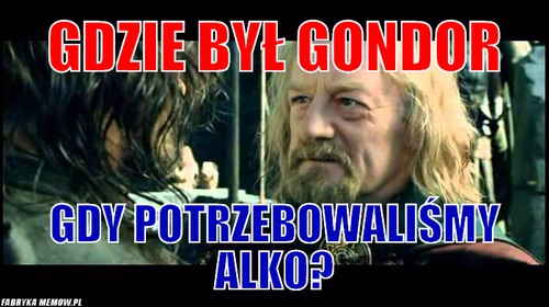 Gdzie był Gondor – Gdzie był Gondor Gdy potrzebowaliśmy alko?