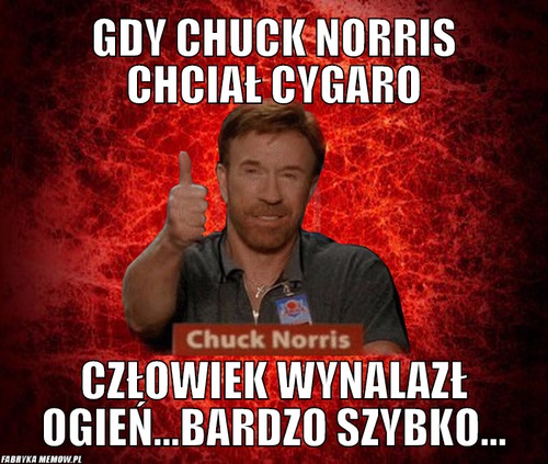 Gdy Chuck Norris chciał cygaro – Gdy Chuck Norris chciał cygaro człowiek wynalazł ogień...bardzo szybko...