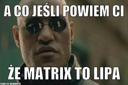 A co jeśli powiem ci – a co jeśli powiem ci że matrix to lipa