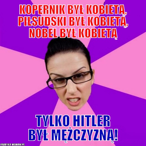 Kopernik był kobietą, piłsudski był kobietą, nobel był kobietą – kopernik był kobietą, piłsudski był kobietą, nobel był kobietą tylko hitler był mężczyzną!