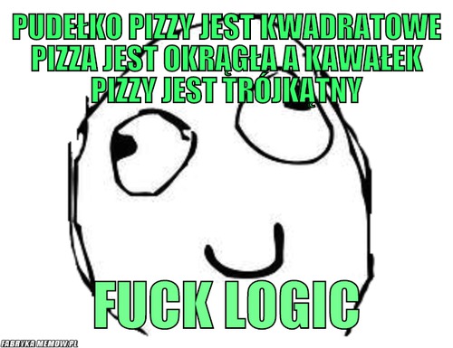 Pudełko pizzy jest kwadratowe pizza jest okrągła a kawałek pizzy jest trójkątny – pudełko pizzy jest kwadratowe pizza jest okrągła a kawałek pizzy jest trójkątny fuck logic