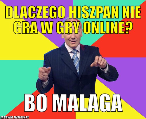 Dlaczego hiszpan nie gra w gry online? – Dlaczego hiszpan nie gra w gry online? bo malaga