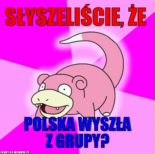 Słyszeliście, że  – słyszeliście, że  polska wyszła z grupy?