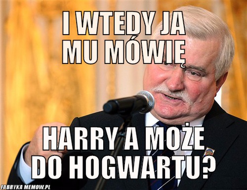I wtedy ja mu mówię – I wtedy ja mu mówię Harry a może do Hogwartu?