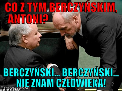 Co z tym berczyńskim, antoni?                                – co z tym berczyńskim, antoni?                                berczyński... berczyński... nie znam człowieka!