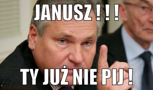 Janusz ! ! ! – janusz ! ! ! ty już nie pij !