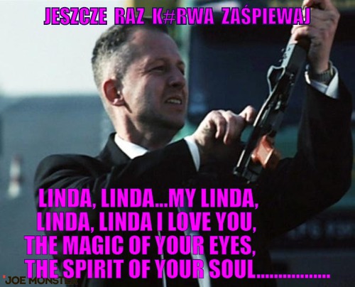 Jeszcze  raz  k#rwa  zaśpiewaj – jeszcze  raz  k#rwa  zaśpiewaj linda, linda...my linda,              
linda, linda I love you,               
the magic of your eyes,                  
the spirit of your soul.................