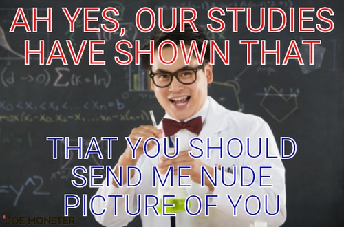 Ah yes, our studies have shown that – Ah yes, our studies have shown that That you should send me nude picture of you